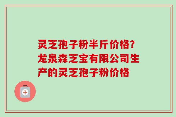 灵芝孢子粉半斤价格?龙泉森芝宝有限公司生产的灵芝孢子粉价格 灵芝孢子粉半斤价格?龙泉森芝宝有限公司生产的灵芝孢子粉价格