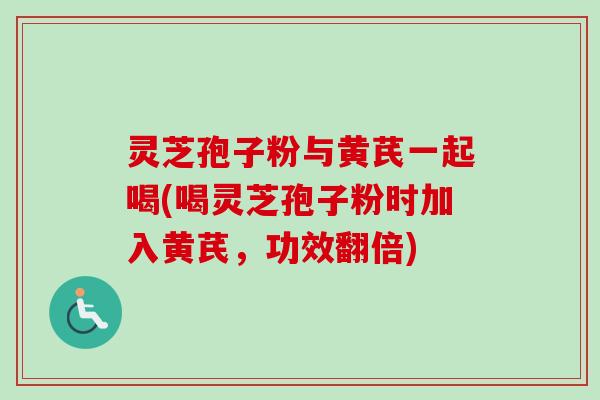 灵芝孢子粉与黄芪一起喝(喝灵芝孢子粉时加入黄芪,功效翻倍) 灵芝孢子粉与黄芪一起喝(喝灵芝孢子粉时加入黄芪,功效翻倍)