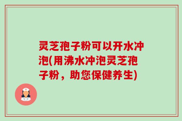 灵芝孢子粉可以开水冲泡(用沸水冲泡灵芝孢子粉,助您保健养生) 灵芝孢子粉可以开水冲泡(用沸水冲泡灵芝孢子粉,助您保健养生)