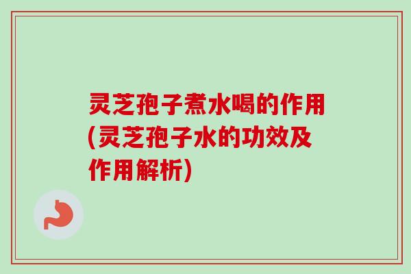 灵芝孢子煮水喝的作用(灵芝孢子水的功效及作用解析)