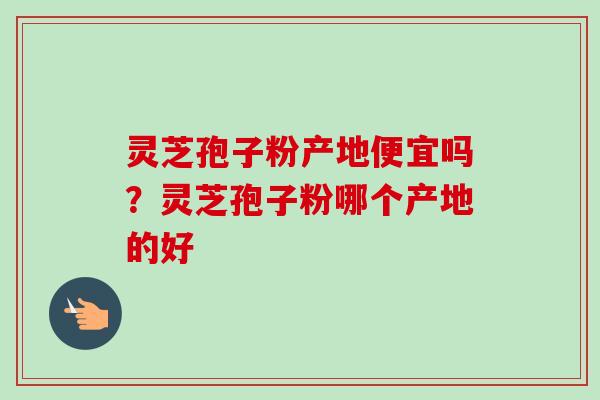 灵芝孢子粉产地便宜吗？灵芝孢子粉哪个产地的好