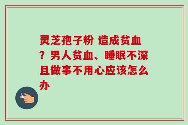 灵芝孢子粉 造成贫？男人贫、不深且做事不用心应该怎么办