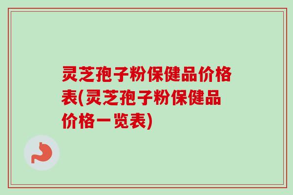 灵芝孢子粉保健品价格表(灵芝孢子粉保健品价格一览表) 灵芝孢子粉保健品价格表(灵芝孢子粉保健品价格一览表)