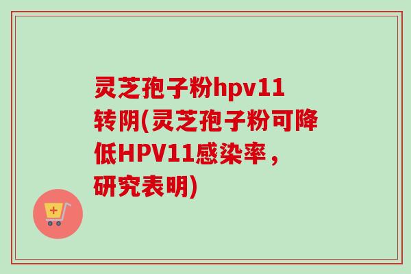 灵芝孢子粉hpv11转阴(灵芝孢子粉可降低HPV11率，研究表明)