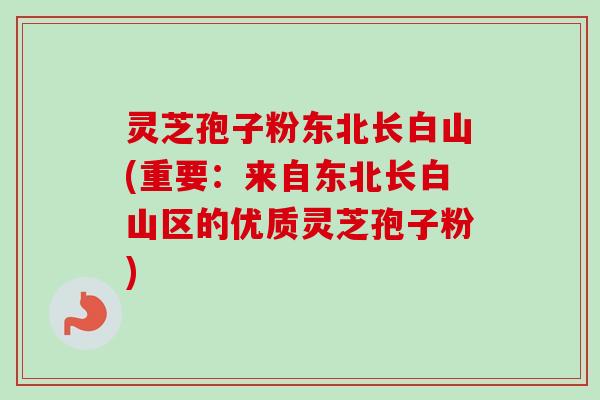 灵芝孢子粉东北长白山(重要:来自东北长白山区的优质灵芝孢子粉) 灵芝孢子粉东北长白山(重要:来自东北长白山区的优质灵芝孢子粉)