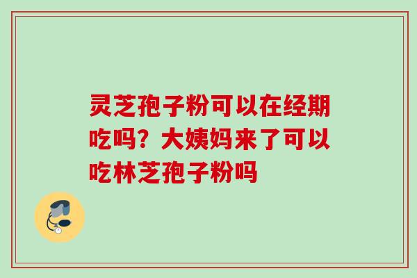 灵芝孢子粉可以在经期吃吗?大姨妈来了可以吃林芝孢子粉吗 灵芝孢子粉可以在经期吃吗?大姨妈来了可以吃林芝孢子粉吗
