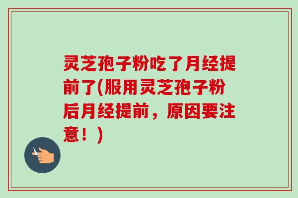 灵芝孢子粉吃了提前了(服用灵芝孢子粉后提前，原因要注意！)