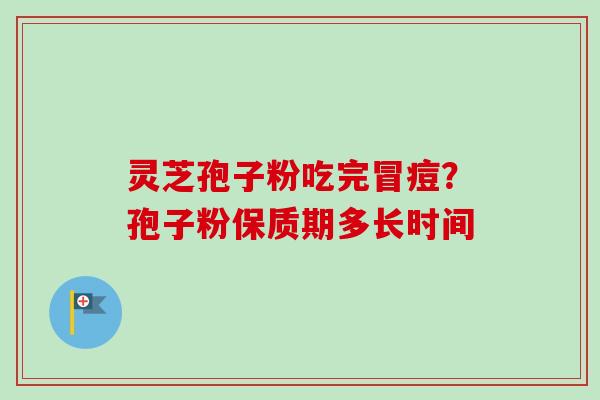 灵芝孢子粉吃完冒痘?孢子粉保质期多长时间 灵芝孢子粉吃完冒痘?孢子粉保质期多长时间