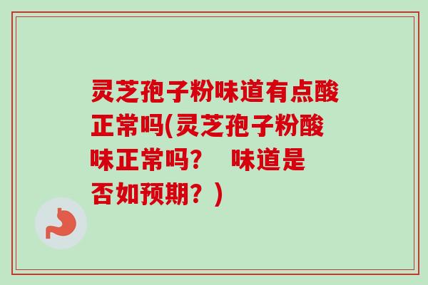 灵芝孢子粉味道有点酸正常吗(灵芝孢子粉酸味正常吗? 味道是否如预期?) 灵芝孢子粉味道有点酸正常吗(灵芝孢子粉酸味正常吗? 味道是否如预期?)