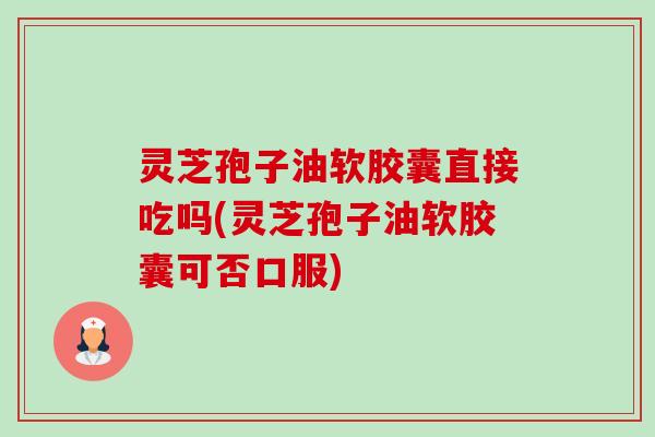 灵芝孢子油软胶囊直接吃吗(灵芝孢子油软胶囊可否口服) 灵芝孢子油软胶囊直接吃吗(灵芝孢子油软胶囊可否口服)