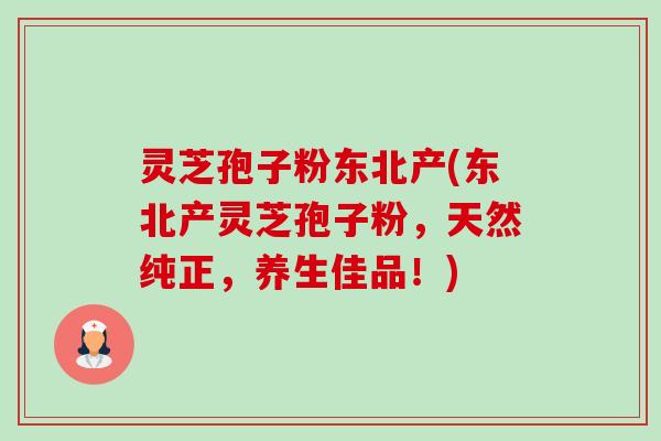 灵芝孢子粉东北产(东北产灵芝孢子粉,天然纯正,养生佳品!) 灵芝孢子粉东北产(东北产灵芝孢子粉,天然纯正,养生佳品!)