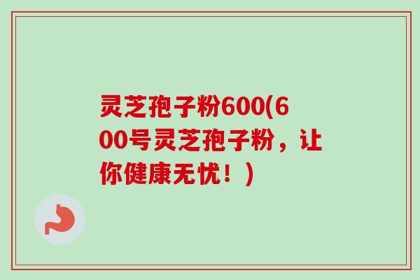 灵芝孢子粉600(600号灵芝孢子粉,让你健康无忧!) 灵芝孢子粉600(600号灵芝孢子粉,让你健康无忧!)