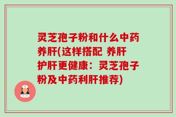 灵芝孢子粉和什么养(这样搭配 养更健康：灵芝孢子粉及利推荐)