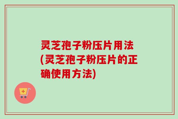 灵芝孢子粉压片用法 (灵芝孢子粉压片的正确使用方法) 灵芝孢子粉压片用法 (灵芝孢子粉压片的正确使用方法)