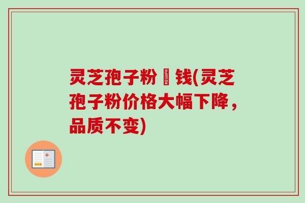 灵芝孢子粉價钱(灵芝孢子粉价格大幅下降，品质不变)