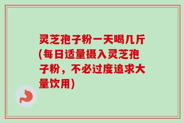 灵芝孢子粉一天喝几斤(每日适量摄入灵芝孢子粉,不必过度追求大量饮用) 灵芝孢子粉一天喝几斤(每日适量摄入灵芝孢子粉,不必过度追求大量饮用)