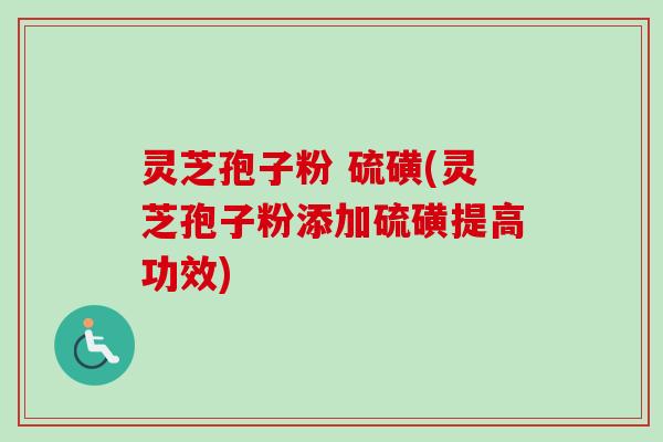 灵芝孢子粉 硫磺(灵芝孢子粉添加硫磺提高功效) 灵芝孢子粉 硫磺(灵芝孢子粉添加硫磺提高功效)
