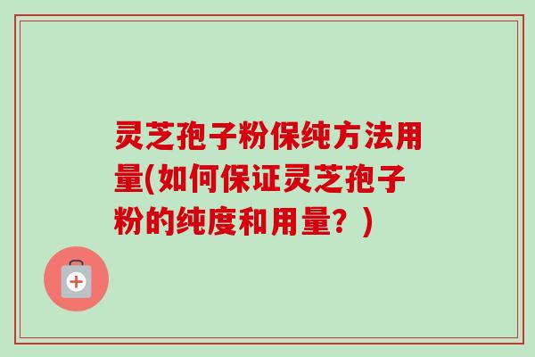 灵芝孢子粉保纯方法用量(如何保证灵芝孢子粉的纯度和用量?) 灵芝孢子粉保纯方法用量(如何保证灵芝孢子粉的纯度和用量?)