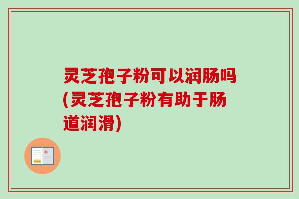 灵芝孢子粉可以润肠吗(灵芝孢子粉有助于肠道润滑) 灵芝孢子粉可以润肠吗(灵芝孢子粉有助于肠道润滑)
