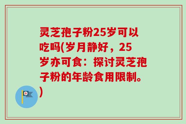 灵芝孢子粉25岁可以吃吗(岁月静好,25岁亦可食:探讨灵芝孢子粉的年龄食用限制。) 灵芝孢子粉25岁可以吃吗(岁月静好,25岁亦可食:探讨灵芝孢子粉的年龄食用限制。)