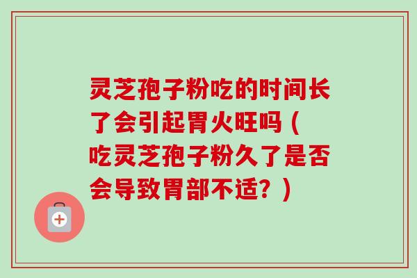 灵芝孢子粉吃的时间长了会引起胃火旺吗 (吃灵芝孢子粉久了是否会导致胃部不适?) 灵芝孢子粉吃的时间长了会引起胃火旺吗 (吃灵芝孢子粉久了是否会导致胃部不适?)