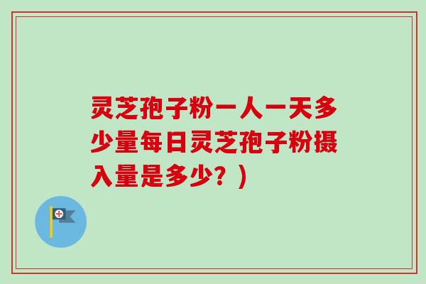 灵芝孢子粉一人一天多少量每日灵芝孢子粉摄入量是多少？)