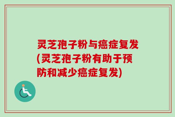 灵芝孢子粉与症复发(灵芝孢子粉有助于和减少症复发) 灵芝孢子粉与症复发(灵芝孢子粉有助于和减少症复发)
