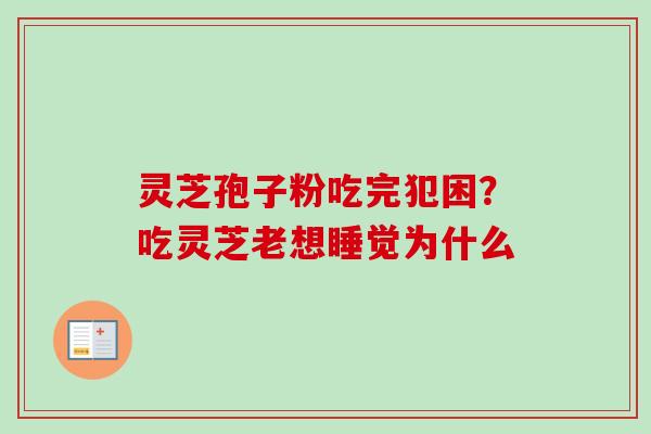 灵芝孢子粉吃完犯困?吃灵芝老想睡觉为什么 灵芝孢子粉吃完犯困?吃灵芝老想睡觉为什么