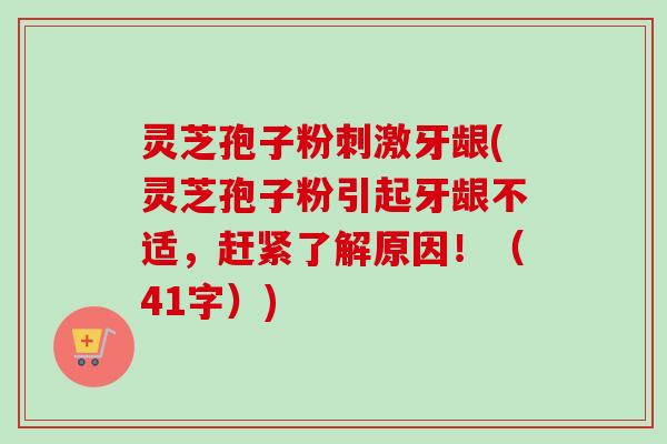 灵芝孢子粉刺激牙龈(灵芝孢子粉引起牙龈不适，赶紧了解原因！（41字）)