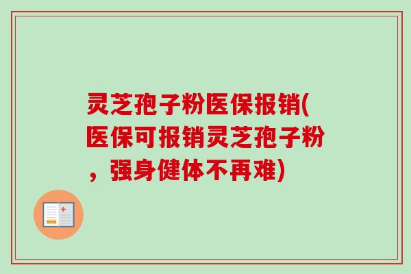灵芝孢子粉医保报销(医保可报销灵芝孢子粉,强身健体不再难) 灵芝孢子粉医保报销(医保可报销灵芝孢子粉,强身健体不再难)