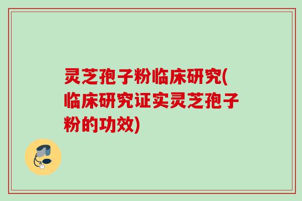 灵芝孢子粉临床研究(临床研究证实灵芝孢子粉的功效) 灵芝孢子粉临床研究(临床研究证实灵芝孢子粉的功效)