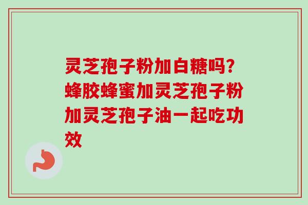 灵芝孢子粉加白糖吗?蜂胶蜂蜜加灵芝孢子粉加灵芝孢子油一起吃功效 灵芝孢子粉加白糖吗?蜂胶蜂蜜加灵芝孢子粉加灵芝孢子油一起吃功效