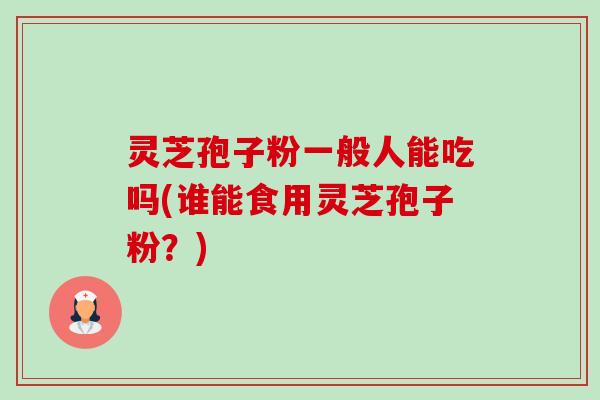 灵芝孢子粉一般人能吃吗(谁能食用灵芝孢子粉?) 灵芝孢子粉一般人能吃吗(谁能食用灵芝孢子粉?)