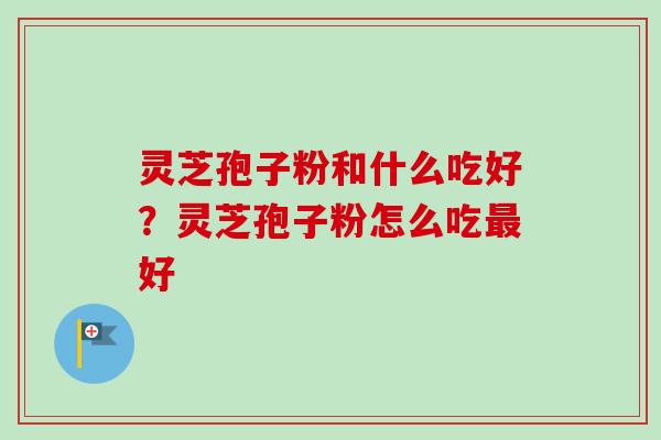 灵芝孢子粉和什么吃好?灵芝孢子粉怎么吃好 灵芝孢子粉和什么吃好?灵芝孢子粉怎么吃好