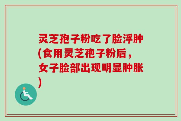 灵芝孢子粉吃了脸浮肿(食用灵芝孢子粉后,女子脸部出现明显肿胀) 灵芝孢子粉吃了脸浮肿(食用灵芝孢子粉后,女子脸部出现明显肿胀)