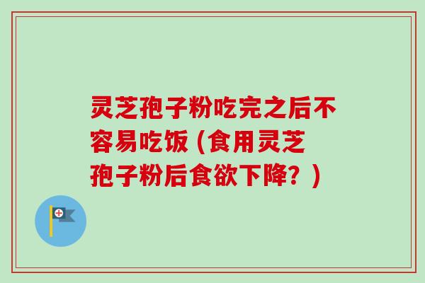 灵芝孢子粉吃完之后不容易吃饭 (食用灵芝孢子粉后下降？)