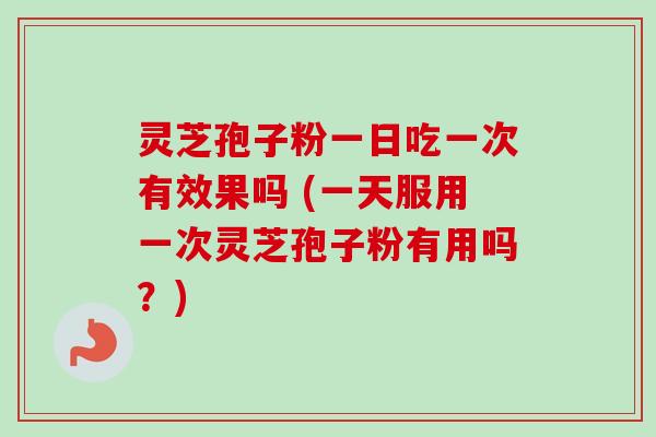 灵芝孢子粉一日吃一次有效果吗 (一天服用一次灵芝孢子粉有用吗?) 灵芝孢子粉一日吃一次有效果吗 (一天服用一次灵芝孢子粉有用吗?)