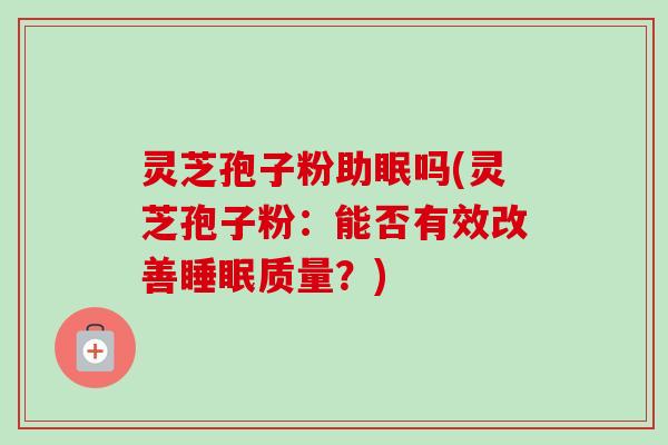 灵芝孢子粉助眠吗(灵芝孢子粉:能否有效改善质量?) 灵芝孢子粉助眠吗(灵芝孢子粉:能否有效改善质量?)