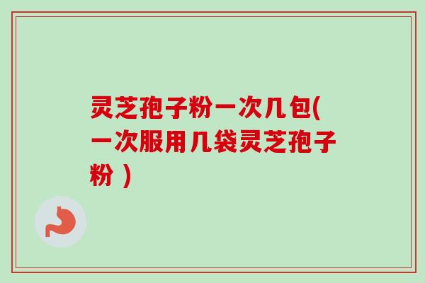 灵芝孢子粉一次几包(一次服用几袋灵芝孢子粉 ) 灵芝孢子粉一次几包(一次服用几袋灵芝孢子粉 )