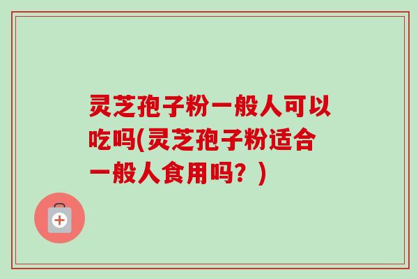 灵芝孢子粉一般人可以吃吗(灵芝孢子粉适合一般人食用吗?) 灵芝孢子粉一般人可以吃吗(灵芝孢子粉适合一般人食用吗?)