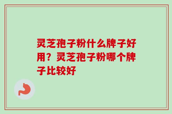 灵芝孢子粉什么牌子好用?灵芝孢子粉哪个牌子比较好 灵芝孢子粉什么牌子好用?灵芝孢子粉哪个牌子比较好