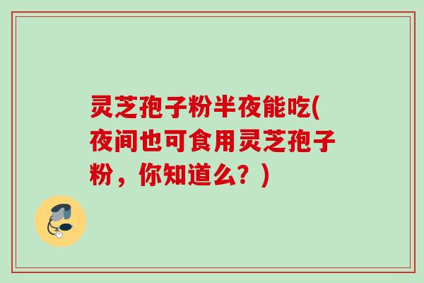 灵芝孢子粉半夜能吃(夜间也可食用灵芝孢子粉,你知道么?) 灵芝孢子粉半夜能吃(夜间也可食用灵芝孢子粉,你知道么?)