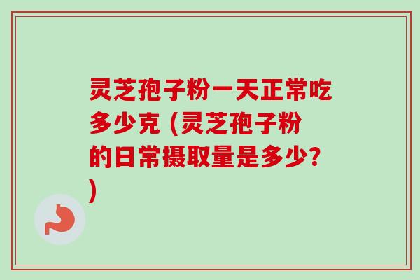 灵芝孢子粉一天正常吃多少克 (灵芝孢子粉的日常摄取量是多少？)