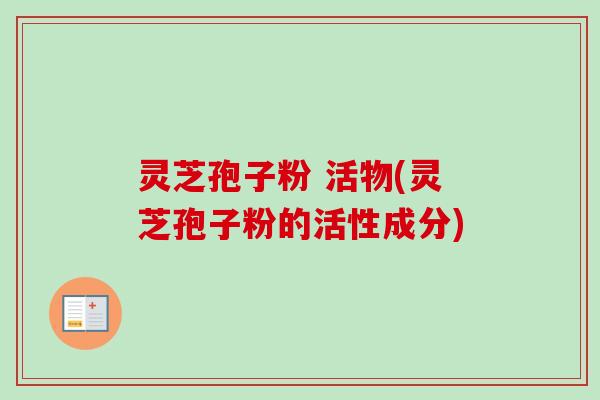 灵芝孢子粉 活物(灵芝孢子粉的活性成分) 灵芝孢子粉 活物(灵芝孢子粉的活性成分)