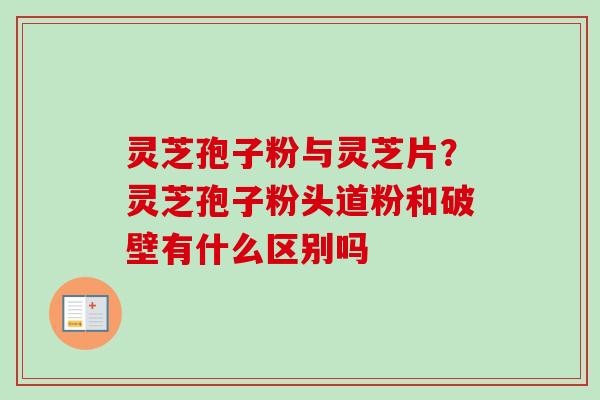 灵芝孢子粉与灵芝片?灵芝孢子粉头道粉和破壁有什么区别吗 灵芝孢子粉与灵芝片?灵芝孢子粉头道粉和破壁有什么区别吗