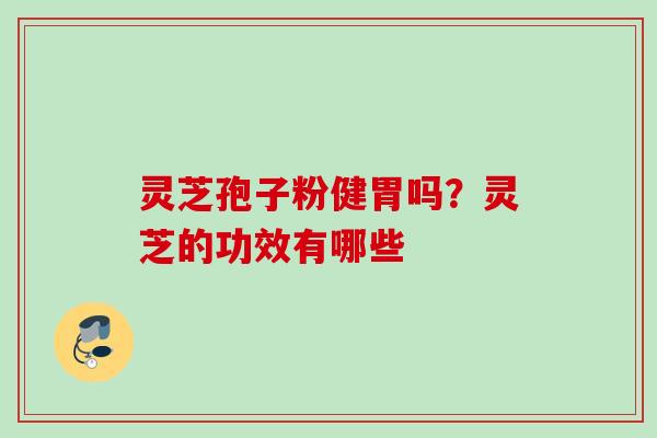 灵芝孢子粉健胃吗？灵芝的功效有哪些