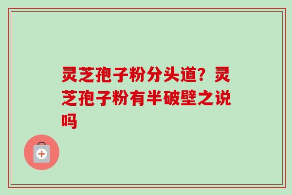灵芝孢子粉分头道?灵芝孢子粉有半破壁之说吗 灵芝孢子粉分头道?灵芝孢子粉有半破壁之说吗