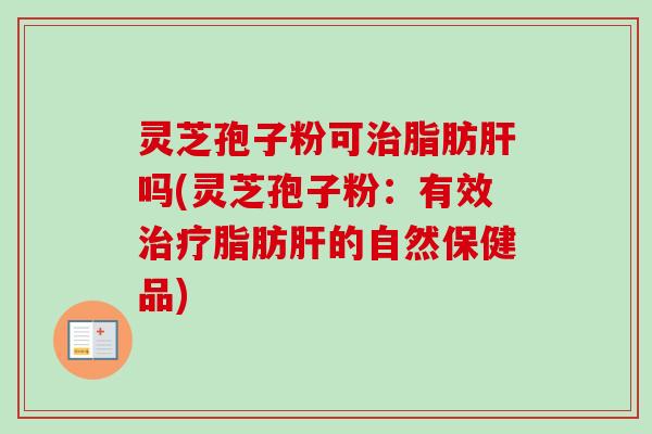 灵芝孢子粉可脂肪吗(灵芝孢子粉:有效脂肪的自然保健品) 灵芝孢子粉可脂肪吗(灵芝孢子粉:有效脂肪的自然保健品)