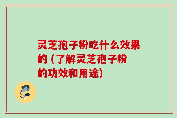 灵芝孢子粉吃什么效果的 (了解灵芝孢子粉的功效和用途) 灵芝孢子粉吃什么效果的 (了解灵芝孢子粉的功效和用途)