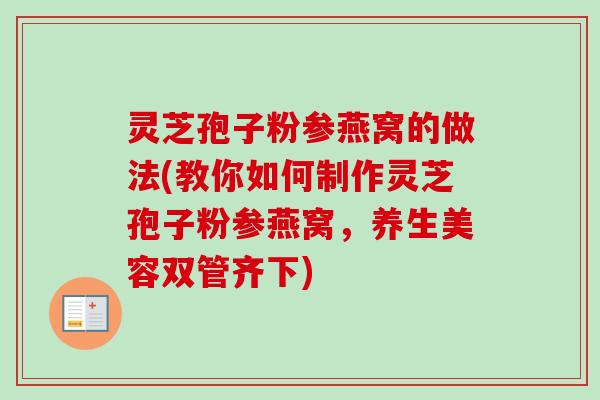 灵芝孢子粉参燕窝的做法(教你如何制作灵芝孢子粉参燕窝,养生美容双管齐下) 灵芝孢子粉参燕窝的做法(教你如何制作灵芝孢子粉参燕窝,养生美容双管齐下)